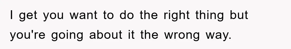 I get you want to do the right thing but you're going about it the wrong way.