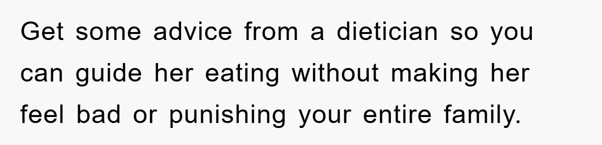 Get some advice from a dietician so you can guide her eating without making her feel bad or punishing your entire family.