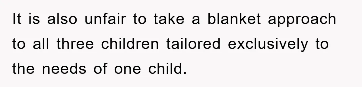 It is also unfair to take a blanket approach to all three children tailored exclusively to the needs of one child.
