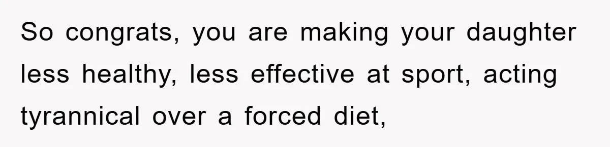 So congrats, you are making your daughter less healthy, less effective at sport, acting tyrannical over a forced diet,