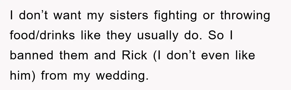 Bride-To-Be Bans Her Sisters From Her Wedding, One Of Whom Is Just An Innocence Victim Of Infidelity I don’t want my sisters fighting or throwing food/drinks like they usually do. So I banned them and Rick (I don’t even like him) from my wedding.