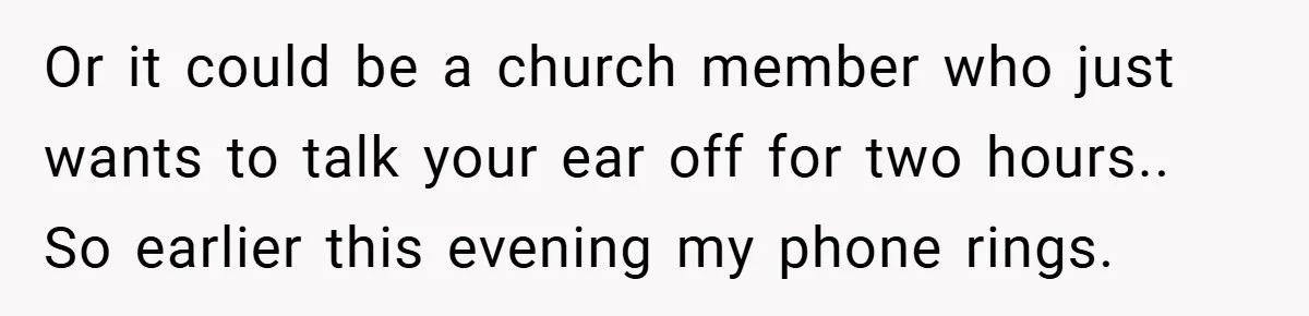 Or it could be a church member who just wants to talk your ear off for two hours.. So earlier this evening my phone rings.