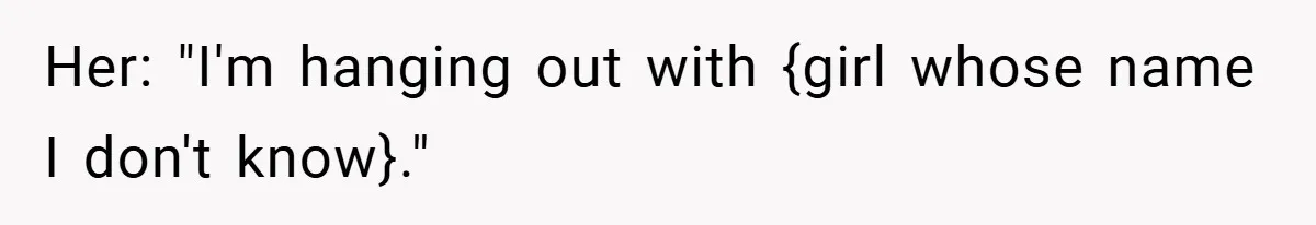 Her: "I'm hanging out with {girl whose name I don't know}."