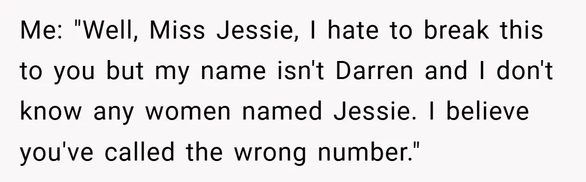 Me: "Well, Miss Jessie, I hate to break this to you but my name isn't Darren and I don't know any women named Jessie. I believe you've called the wrong...