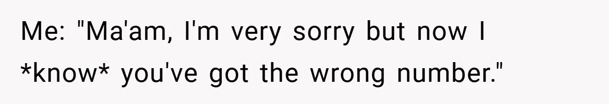 Me: "Ma'am, I'm very sorry but now I *know* you've got the wrong number."