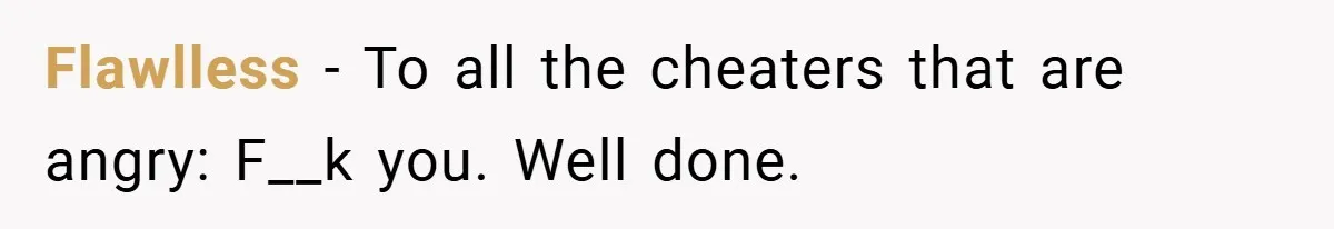 Flawlless − To all the cheaters that are angry: F__k you. Well done.