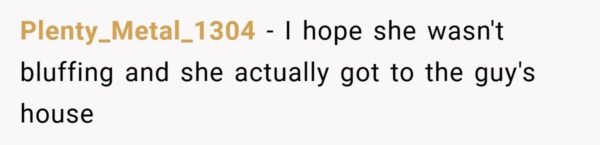 Plenty_Metal_1304 − I hope she wasn't bluffing and she actually got to the guy's house