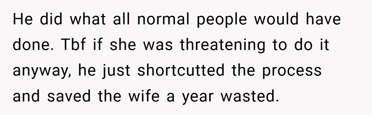 He did what all normal people would have done. Tbf if she was threatening to do it anyway, he just shortcutted the process and saved the wife a year wasted.