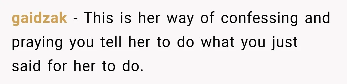 gaidzak − This is her way of confessing and praying you tell her to do what you just said for her to do.