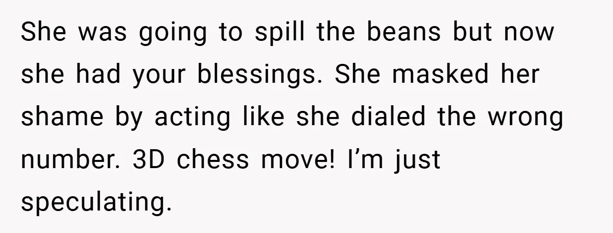 She was going to spill the beans but now she had your blessings. She masked her shame by acting like she dialed the wrong number. 3D chess move! I’m just...