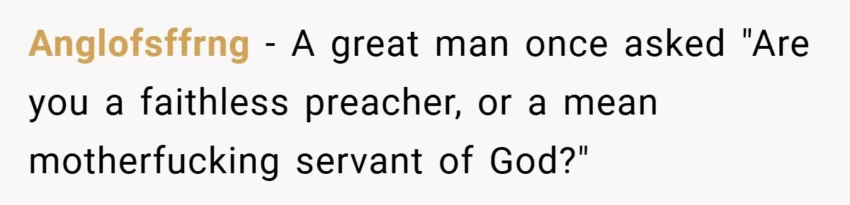 Anglofsffrng − A great man once asked "Are you a faithless preacher, or a mean motherfucking servant of God?"