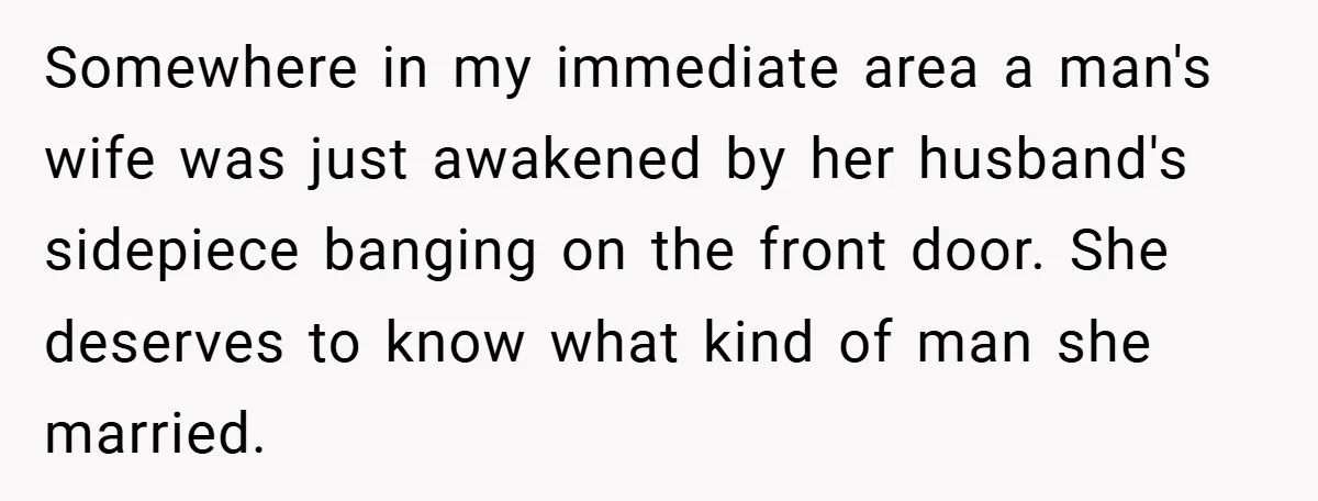 Somewhere in my immediate area a man's wife was just awakened by her husband's sidepiece banging on the front door. She deserves to know what kind of man she married.