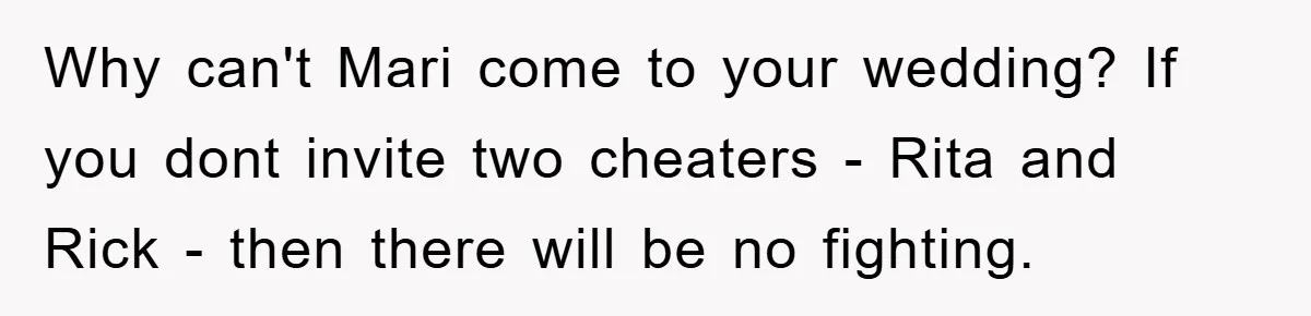 Bride-To-Be Bans Her Sisters From Her Wedding, One Of Whom Is Just An Innocence Victim Of Infidelity Why can't Mari come to your wedding? If you dont invite two cheaters - Rita and Rick - then there will be no fighting.