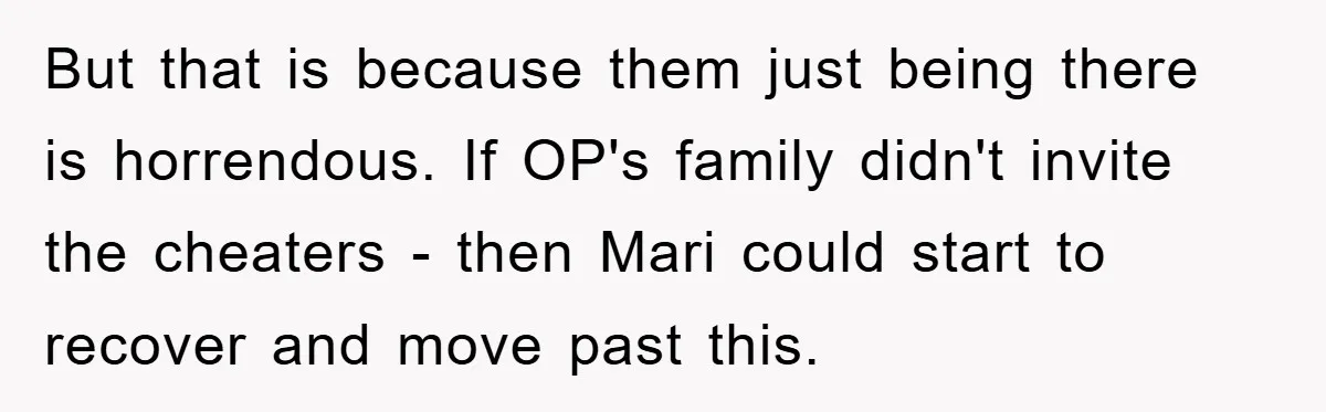 Bride-To-Be Bans Her Sisters From Her Wedding, One Of Whom Is Just An Innocence Victim Of Infidelity But that is because them just being there is horrendous. If OP's family didn't invite the cheaters - then Mari could start to recover and move past this.