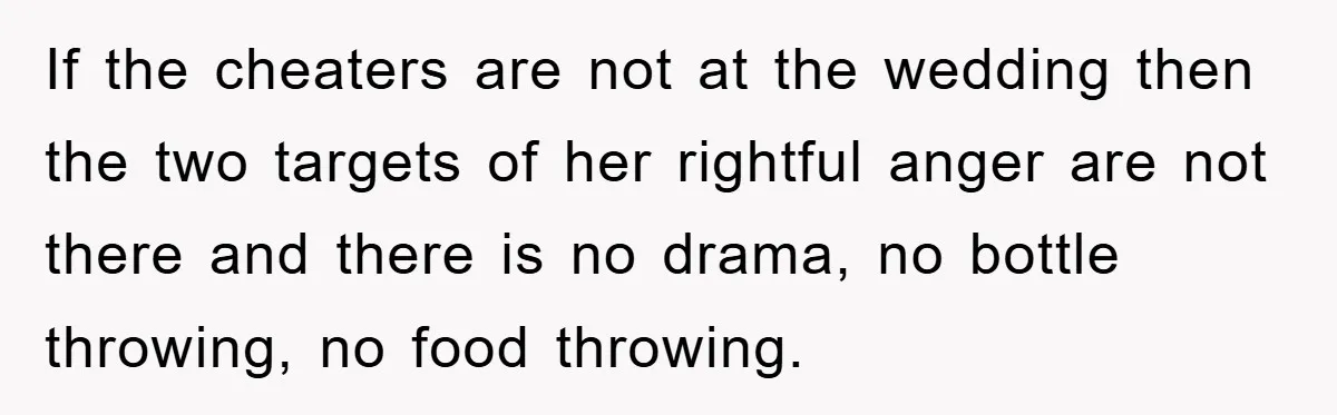 Bride-To-Be Bans Her Sisters From Her Wedding, One Of Whom Is Just An Innocence Victim Of Infidelity If the cheaters are not at the wedding then the two targets of her rightful anger are not there and there is no drama, no bottle throwing, no food throwing.