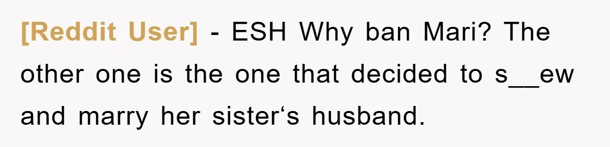 [Reddit User] − ESH Why ban Mari? The other one is the one that decided to s__ew and marry her sister‘s husband.