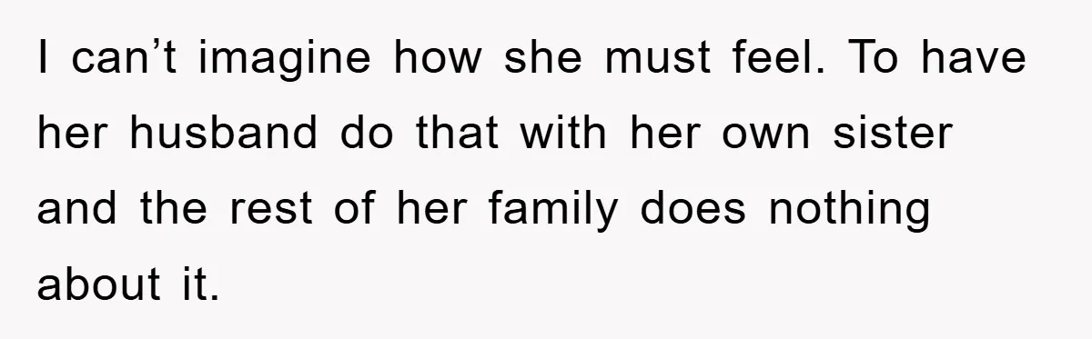 Bride-To-Be Bans Her Sisters From Her Wedding, One Of Whom Is Just An Innocence Victim Of Infidelity I can’t imagine how she must feel. To have her husband do that with her own sister and the rest of her family does nothing about it.