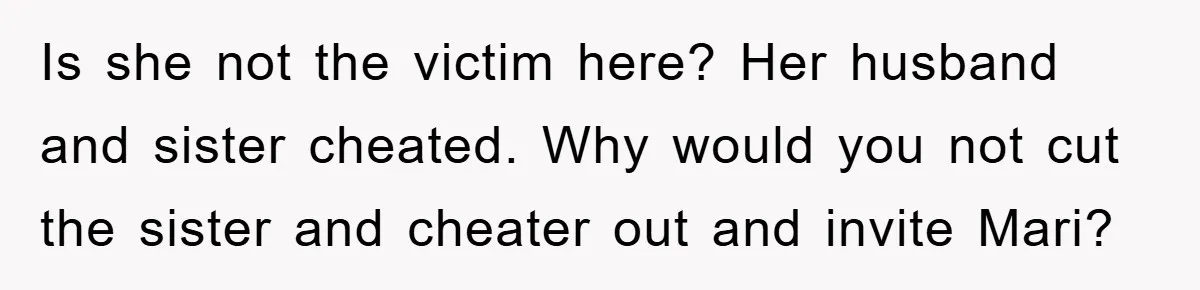 Bride-To-Be Bans Her Sisters From Her Wedding, One Of Whom Is Just An Innocence Victim Of Infidelity Is she not the victim here? Her husband and sister cheated. Why would you not cut the sister and cheater out and invite Mari?