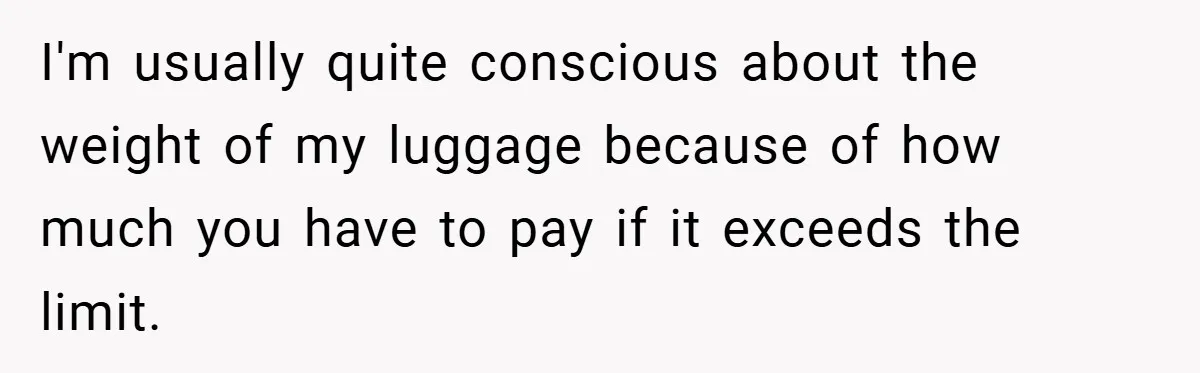 I'm usually quite conscious about the weight of my luggage because of how much you have to pay if it exceeds the limit.