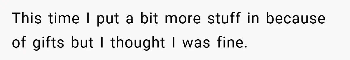 This time I put a bit more stuff in because of gifts but I thought I was fine.