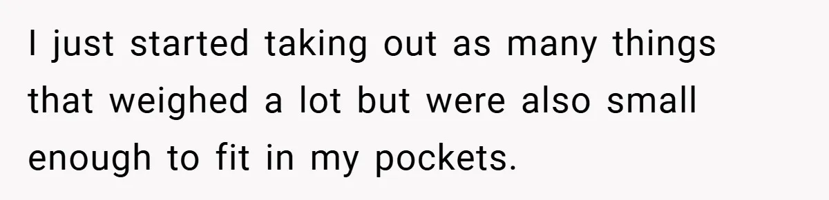 I just started taking out as many things that weighed a lot but were also small enough to fit in my pockets.