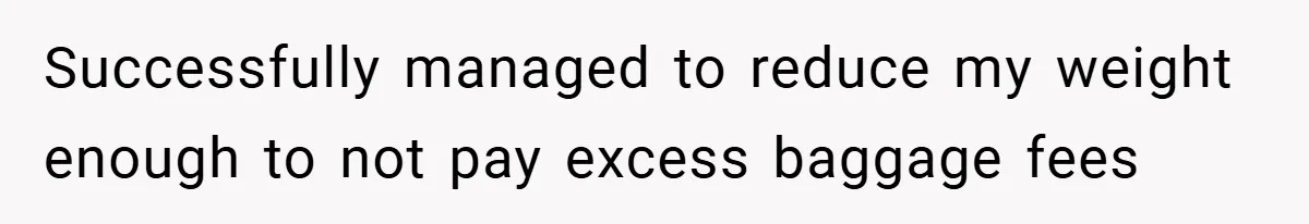Successfully managed to reduce my weight enough to not pay excess baggage fees