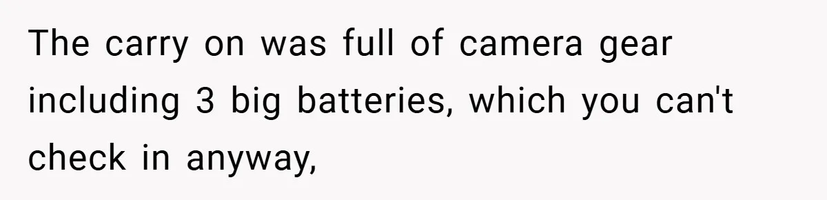Airport Worker Demands €50 For 50g Overweight Bag, Passenger Solves It Deliciously The carry on was full of camera gear including 3 big batteries, which you can't check in anyway,