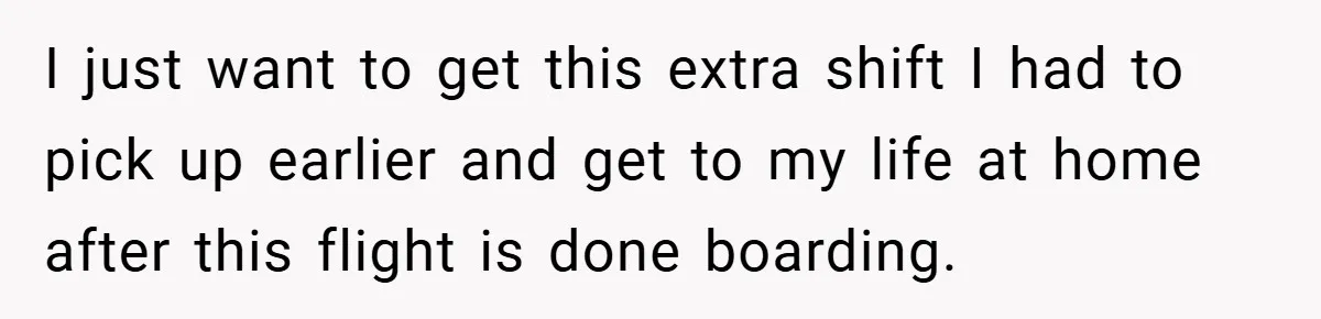 I just want to get this extra shift I had to pick up earlier and get to my life at home after this flight is done boarding.
