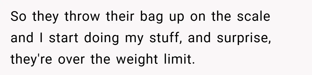 So they throw their bag up on the scale and I start doing my stuff, and surprise, they're over the weight limit.