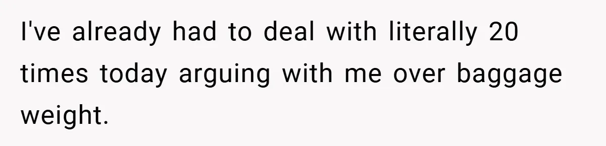 I've already had to deal with literally 20 times today arguing with me over baggage weight.