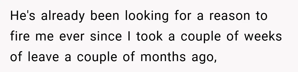 He's already been looking for a reason to fire me ever since I took a couple of weeks of leave a couple of months ago,