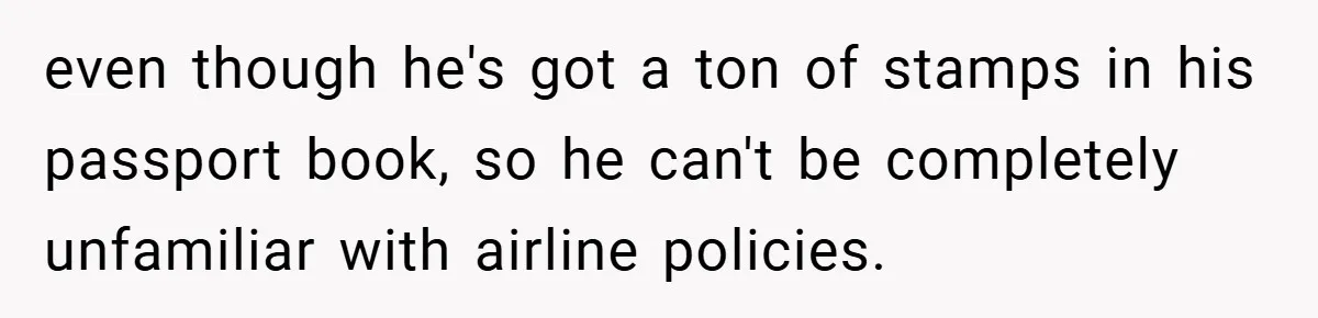 even though he's got a ton of stamps in his passport book, so he can't be completely unfamiliar with airline policies.