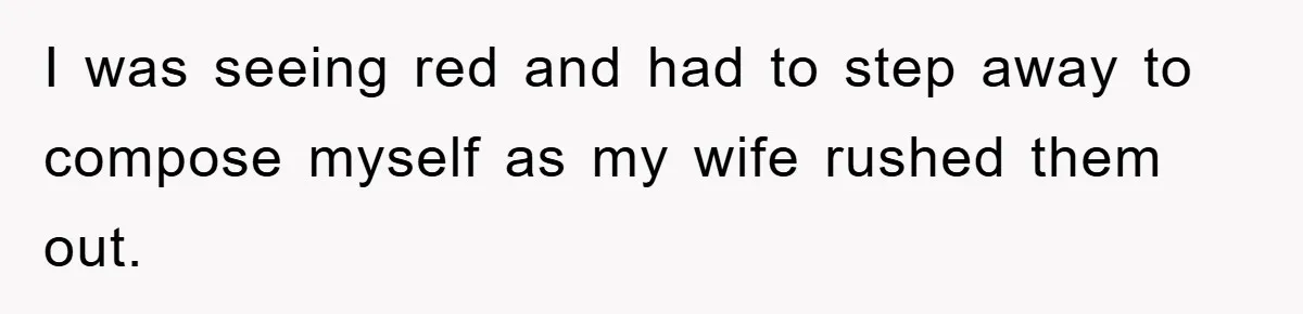 I was seeing red and had to step away to compose myself as my wife rushed them out.