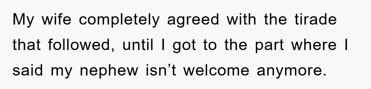 My wife completely agreed with the tirade that followed, until I got to the part where I said my nephew isn’t welcome anymore.