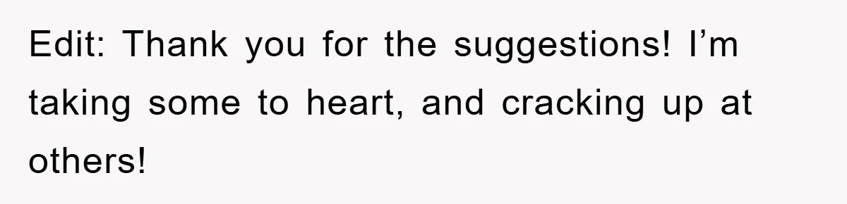 Edit: Thank you for the suggestions! I’m taking some to heart, and cracking up at others!