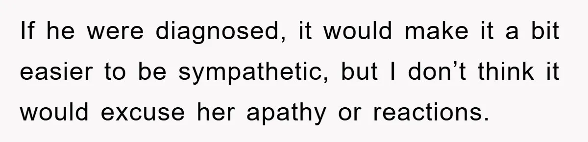 If he were diagnosed, it would make it a bit easier to be sympathetic, but I don’t think it would excuse her apathy or reactions.