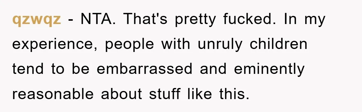 qzwqz − NTA. That's pretty fucked. In my experience, people with unruly children tend to be embarrassed and eminently reasonable about stuff like this.
