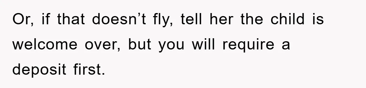 Or, if that doesn’t fly, tell her the child is welcome over, but you will require a deposit first.
