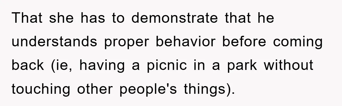 That she has to demonstrate that he understands proper behavior before coming back (ie, having a picnic in a park without touching other people's things).