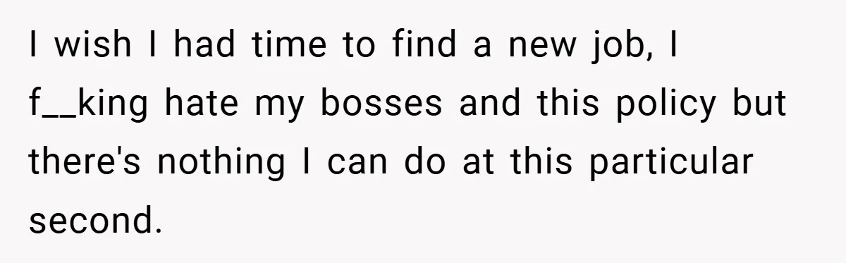 I wish I had time to find a new job, I f__king hate my bosses and this policy but there's nothing I can do at this particular second.