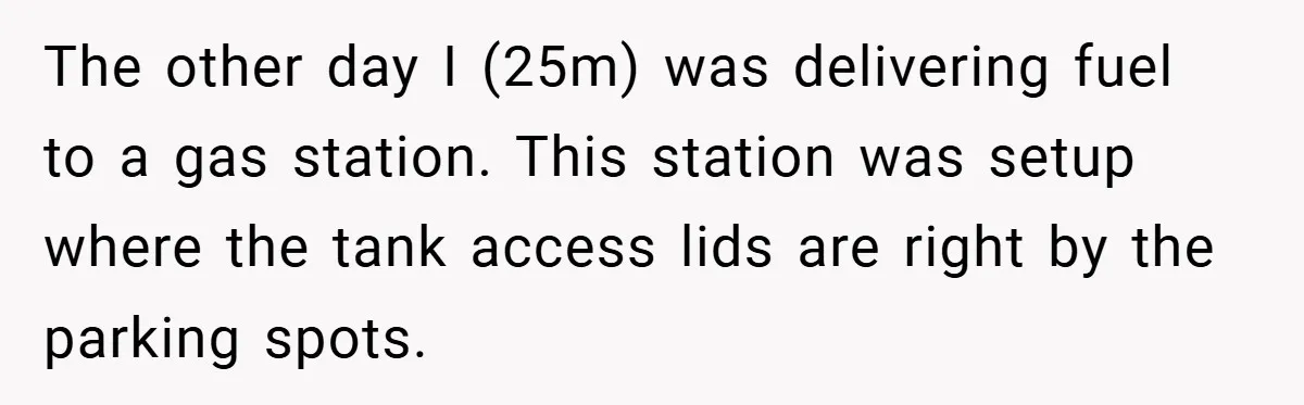 Fuel Truck Driver Blocked by Tesla Driver - So He Made Her Wait an Hour Before She Crashed Her Car The other day I (25m) was delivering fuel to a gas station. This station was setup where the tank access lids are right by the parking spots.