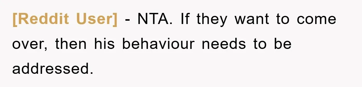 [Reddit User] − NTA. If they want to come over, then his behaviour needs to be addressed.
