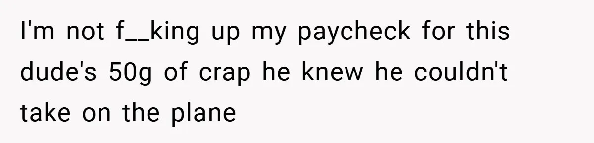 I'm not f__king up my paycheck for this dude's 50g of crap he knew he couldn't take on the plane