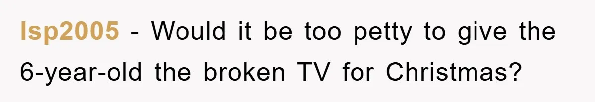 lsp2005 − Would it be too petty to give the 6-year-old the broken TV for Christmas?