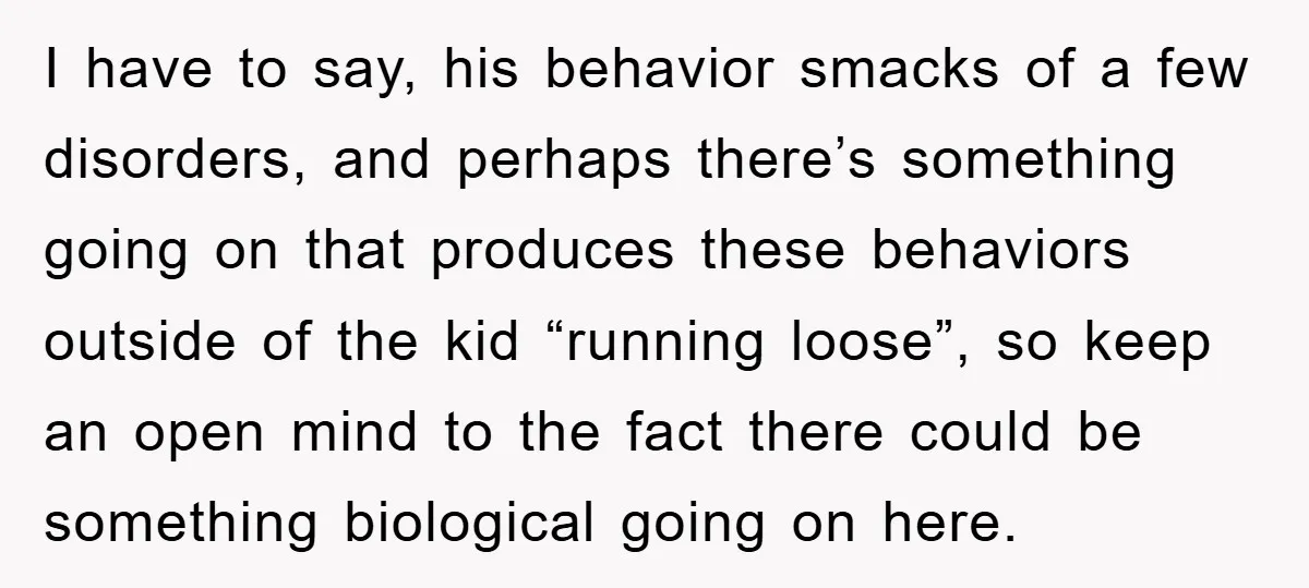 I have to say, his behavior smacks of a few disorders, and perhaps there’s something going on that produces these behaviors outside of the kid “running loose”, so keep an...
