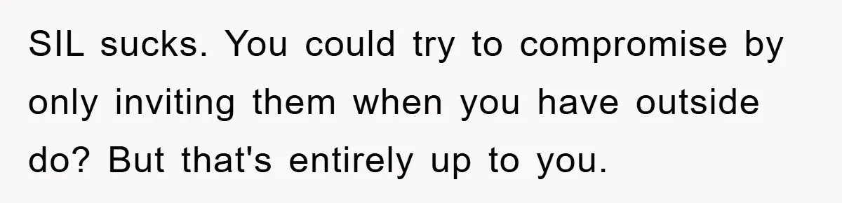 SIL sucks. You could try to compromise by only inviting them when you have outside do? But that's entirely up to you.