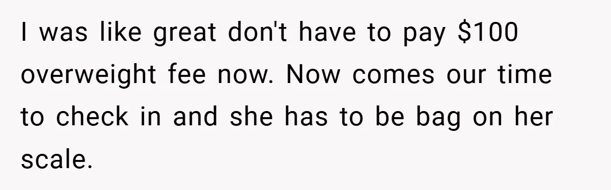 Airport Worker Demands €50 For 50g Overweight Bag, Passenger Solves It Deliciously I was like great don't have to pay $100 overweight fee now. Now comes our time to check in and she has to be bag on her scale.