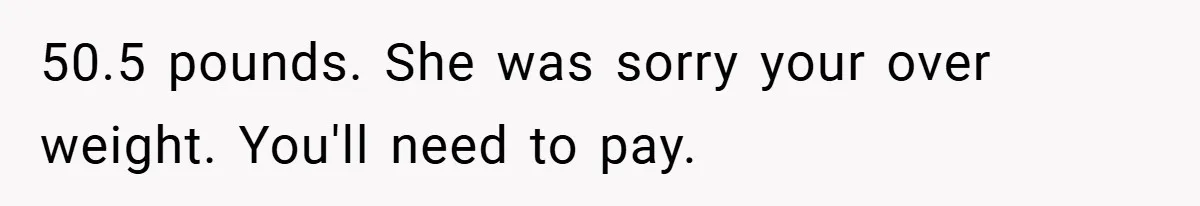 Airport Worker Demands €50 For 50g Overweight Bag, Passenger Solves It Deliciously 50.5 pounds. She was sorry your over weight. You'll need to pay.