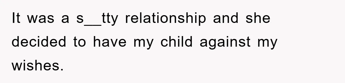 It was a s__tty relationship and she decided to have my child against my wishes.