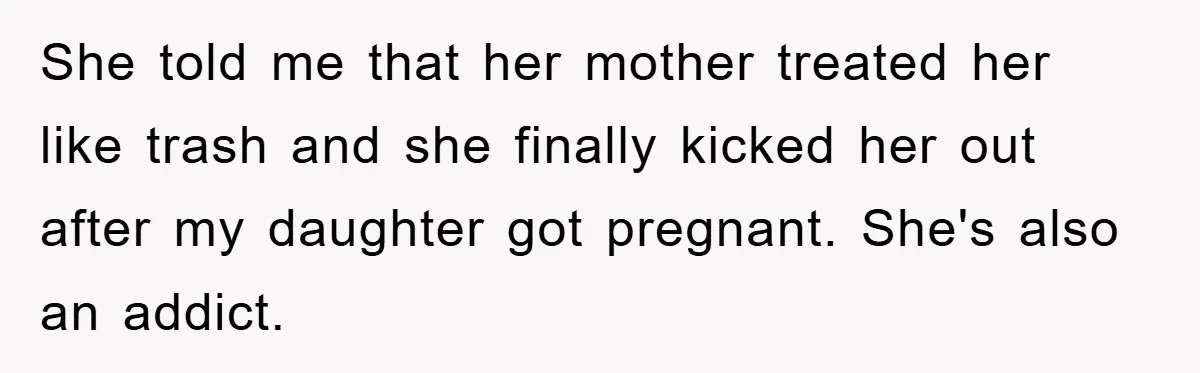 She told me that her mother treated her like trash and she finally kicked her out after my daughter got pregnant. She's also an addict.